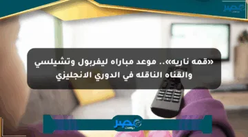 «قمة نارية».. موعد مباراة ليفربول وتشيلسي والقناة الناقلة في الدوري الإنجليزي